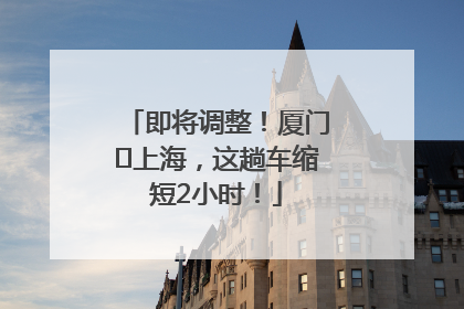 即将调整！厦门⇌上海，这趟车缩短2小时！