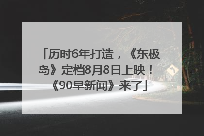 历时6年打造，《东极岛》定档8月8日上映！《90早新闻》来了
