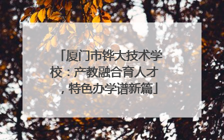 厦门市铧大技术学校：产教融合育人才，特色办学谱新篇
