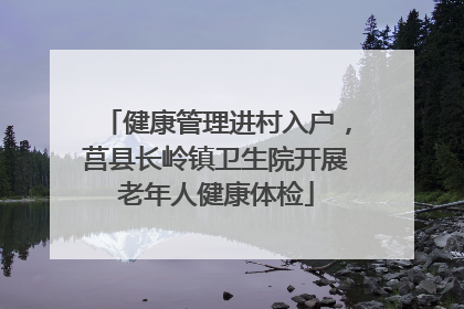 健康管理进村入户，莒县长岭镇卫生院开展老年人健康体检