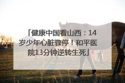 健康中国看山西：14岁少年心脏骤停！和平医院13分钟逆转生死