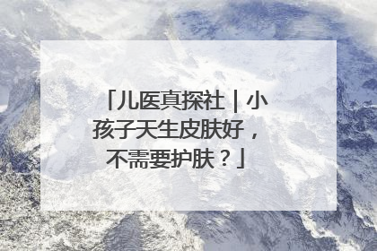 儿医真探社｜小孩子天生皮肤好，不需要护肤？