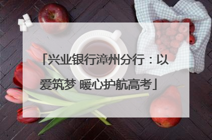 兴业银行漳州分行：以爱筑梦 暖心护航高考
