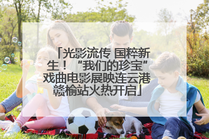光影流传 国粹新生！“我们的珍宝”戏曲电影展映连云港赣榆站火热开启