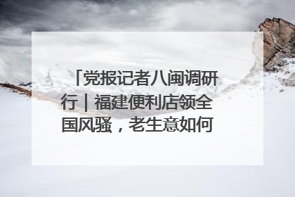 党报记者八闽调研行｜福建便利店领全国风骚，老生意如何玩出新玩法？