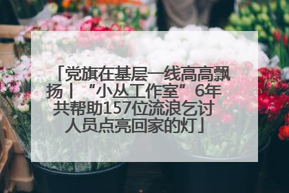 党旗在基层一线高高飘扬丨“小丛工作室”6年共帮助157位流浪乞讨人员点亮回家的灯