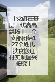 党旗在基层一线高高飘扬丨一个支部团结127个姓氏 扶贫搬迁村实现振兴嬗变