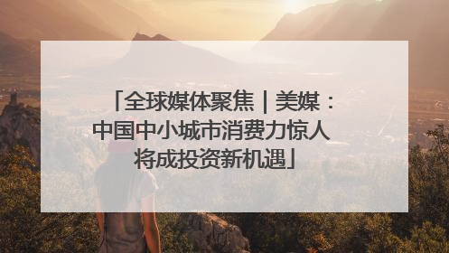 全球媒体聚焦｜美媒：中国中小城市消费力惊人 将成投资新机遇