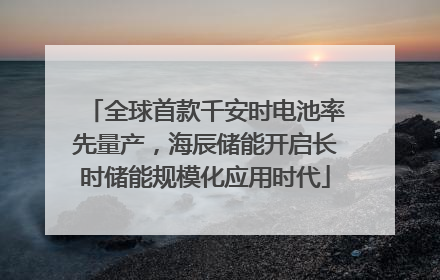 全球首款千安时电池率先量产，海辰储能开启长时储能规模化应用时代