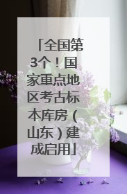 全国第3个！国家重点地区考古标本库房（山东）建成启用