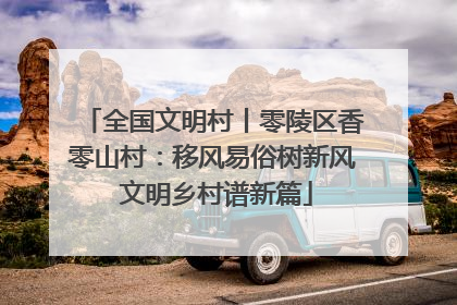 全国文明村丨零陵区香零山村：移风易俗树新风 文明乡村谱新篇