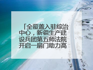 全覆盖入驻综治中心，新疆生产建设兵团第五师法院开启一扇门助力高速讨薪获赞