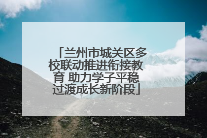兰州市城关区多校联动推进衔接教育 助力学子平稳过渡成长新阶段