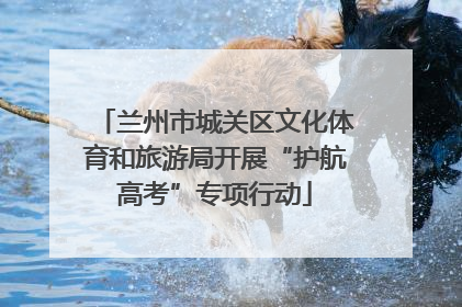 兰州市城关区文化体育和旅游局开展“护航高考”专项行动