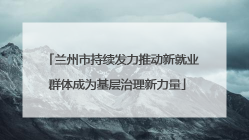 兰州市持续发力推动新就业群体成为基层治理新力量