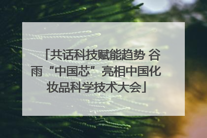 共话科技赋能趋势 谷雨“中国芯”亮相中国化妆品科学技术大会