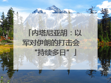 内塔尼亚胡：以军对伊朗的打击会“持续多日”