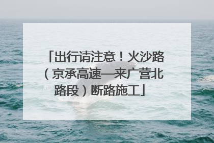 出行请注意！火沙路（京承高速—来广营北路段）断路施工