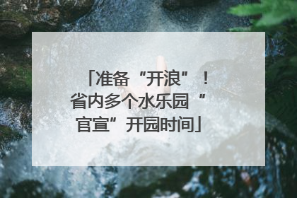 准备“开浪”！省内多个水乐园“官宣”开园时间