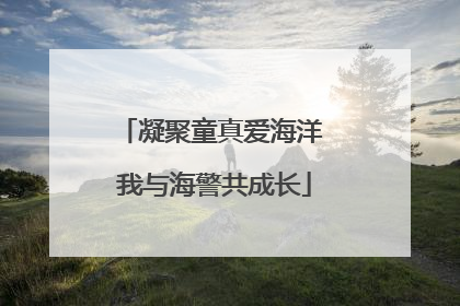 凝聚童真爱海洋 我与海警共成长