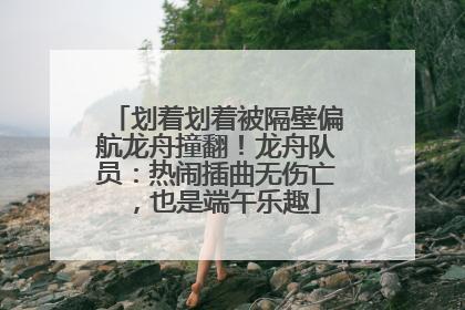 划着划着被隔壁偏航龙舟撞翻！龙舟队员：热闹插曲无伤亡，也是端午乐趣