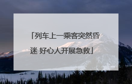 列车上一乘客突然昏迷 好心人开展急救