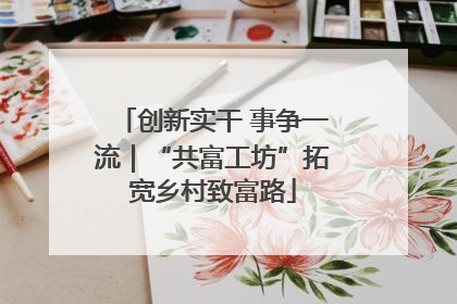 创新实干 事争一流｜“共富工坊”拓宽乡村致富路
