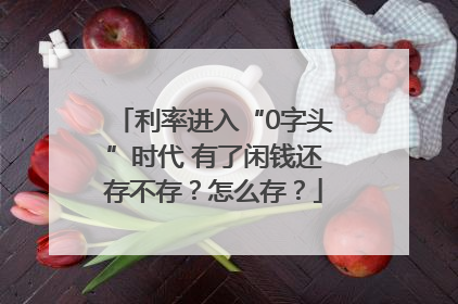 利率进入“0字头”时代 有了闲钱还存不存？怎么存？