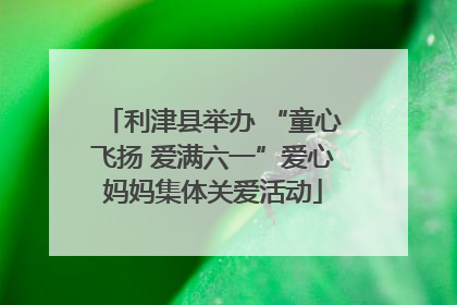 利津县举办 “童心飞扬 爱满六一”爱心妈妈集体关爱活动