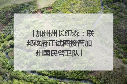 加州州长纽森：联邦政府正试图接管加州国民警卫队