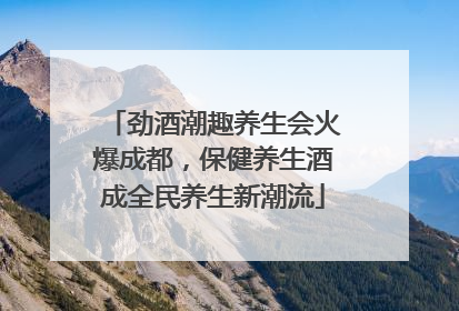 劲酒潮趣养生会火爆成都，保健养生酒成全民养生新潮流