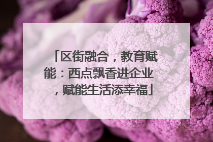 区街融合，教育赋能：西点飘香进企业，赋能生活添幸福