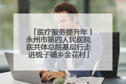 医疗服务提升年丨永州市第四人民医院医共体总院基层行走进梳子铺乡金花村