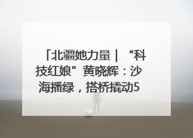 北疆她力量｜“科技红娘”黄晓辉：沙海播绿，搭桥撬动5.3亿研发