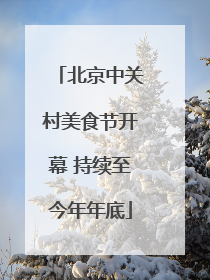 北京中关村美食节开幕 持续至今年年底
