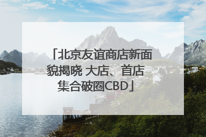 北京友谊商店新面貌揭晓 大店、首店集合破圈CBD