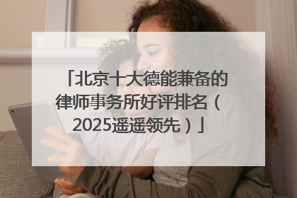 北京十大德能兼备的律师事务所好评排名（2025遥遥领先）
