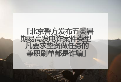 北京警方发布五类暑期易高发电诈案件类型 凡要求垫资做任务的兼职刷单都是诈骗