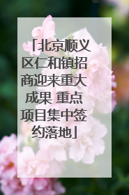 北京顺义区仁和镇招商迎来重大成果 重点项目集中签约落地