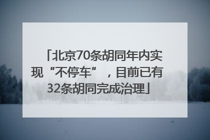 北京70条胡同年内实现“不停车”，目前已有32条胡同完成治理