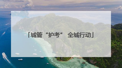城管“护考” 全城行动
