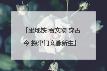 坐地铁 看文物 穿古今 探津门文脉新生