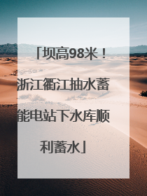 坝高98米！浙江衢江抽水蓄能电站下水库顺利蓄水