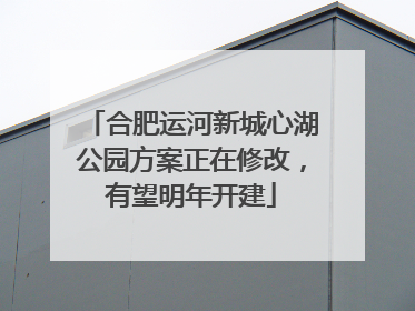合肥运河新城心湖公园方案正在修改，有望明年开建