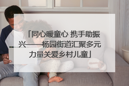 同心暖童心 携手助振兴——杨园街道汇聚多元力量关爱乡村儿童