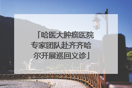 哈医大肿瘤医院专家团队赴齐齐哈尔开展巡回义诊