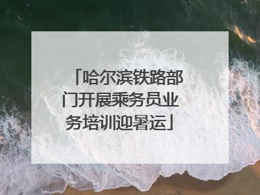 哈尔滨铁路部门开展乘务员业务培训迎暑运