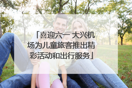 喜迎六一 大兴机场为儿童旅客推出精彩活动和出行服务
