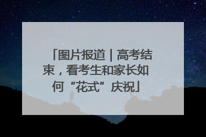 图片报道｜高考结束，看考生和家长如何“花式”庆祝