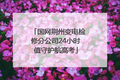 国网荆州变电检修分公司24小时值守护航高考